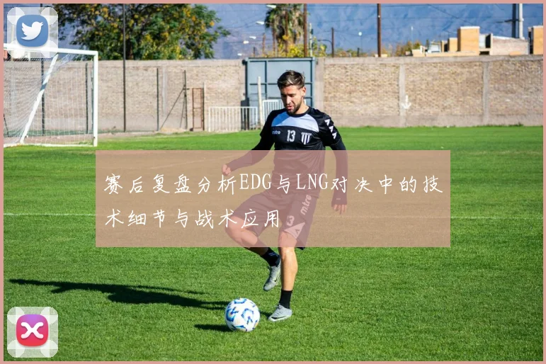 赛后复盘分析EDG与LNG对决中的技术细节与战术应用