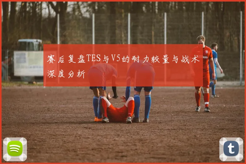 赛后复盘TES与V5的耐力较量与战术深度分析