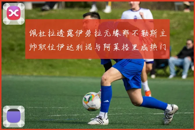 佩杜拉透露伊劳拉无缘那不勒斯主帅职位伊达利诺与阿莱格里成热门候选人