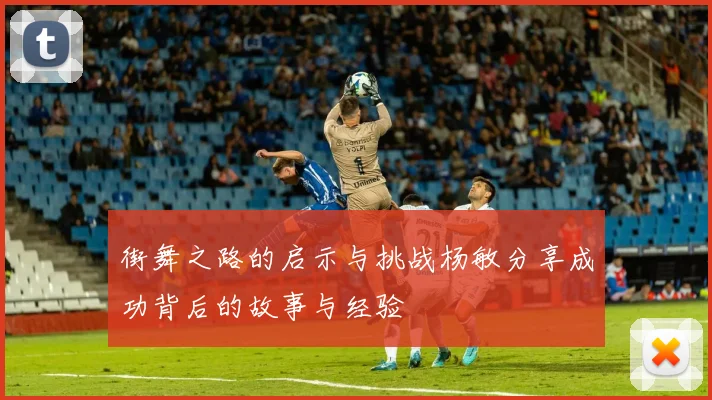 街舞之路的启示与挑战杨敏分享成功背后的故事与经验