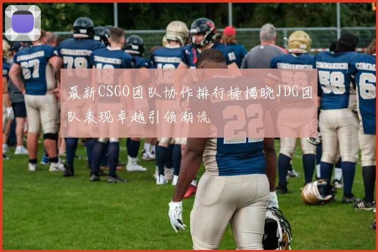最新CSGO团队协作排行榜揭晓JDG团队表现卓越引领潮流