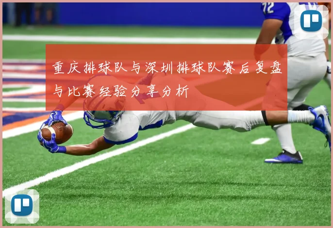 重庆排球队与深圳排球队赛后复盘与比赛经验分享分析