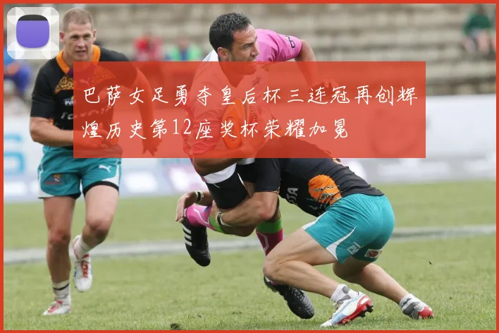 巴萨女足勇夺皇后杯三连冠再创辉煌历史第12座奖杯荣耀加冕