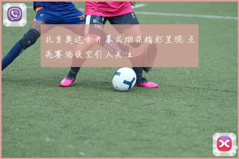 北京奥运会开幕式烟花精彩呈现 点亮赛场夜空引人关注